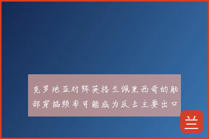 克罗地亚对阵英格兰佩里西奇的肋部穿插频率可能成为反击主要出口
