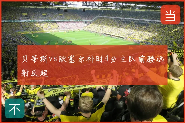 贝蒂斯vs欧塞尔补时4分主队前腰远射反超