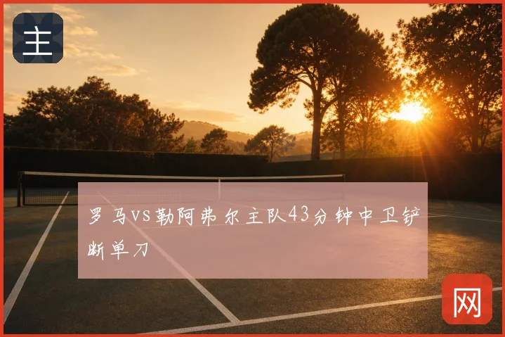 罗马vs勒阿弗尔主队43分钟中卫铲断单刀
