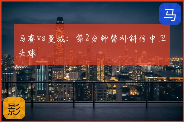 马赛vs曼城：第2分钟替补斜传中卫头球