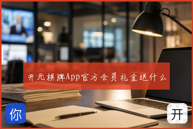 开元棋牌App官方会员礼金送什么