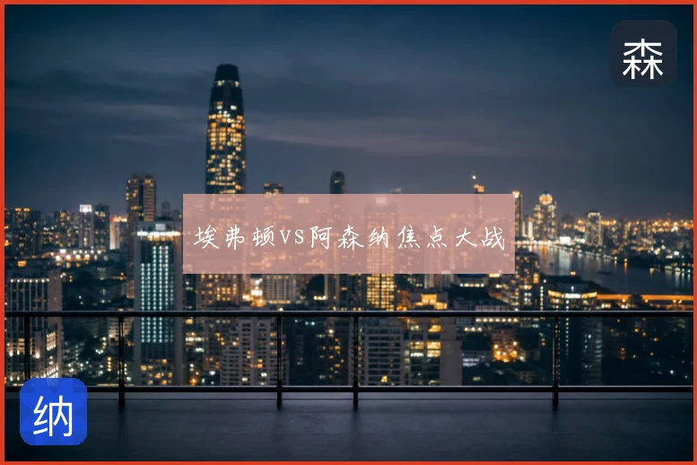 埃弗顿vs阿森纳焦点大战