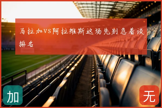 马拉加vs阿拉维斯这场先别急着谈排名